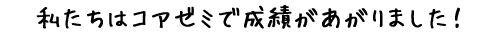 私たちはコアゼミで成績があがりました!