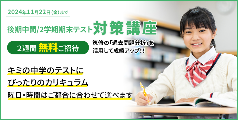 筑紫修学館 後期中間/2学期期末テスト対策講座 2週間無料ご招待 筑修の「過去問題分析」を活用して成績アップ！！キミの学校のテストにピッタリのカリキュラム 曜日・時間はご都合に合わせて選べます