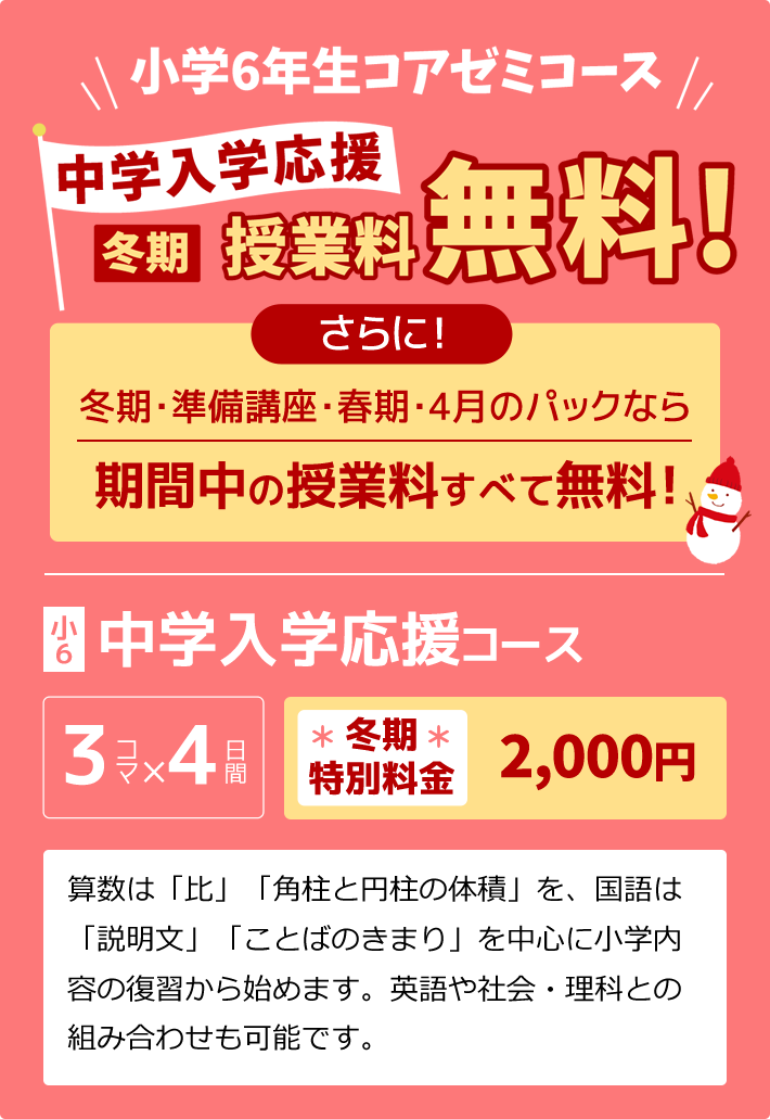 小学6年生コアゼミコース～中学入学応援～冬期授業料無料！さらに！冬期・準備講座・春期・4月のパックなら期間中の授業料すべて無料！／小6：中学準備コース 算数は「比」「角柱と円柱の体積」を、国語は「説明文」「ことばのきまり」を中心に小学内容の復習から始めます。英語や社会・理科との組み合わせも可能です。