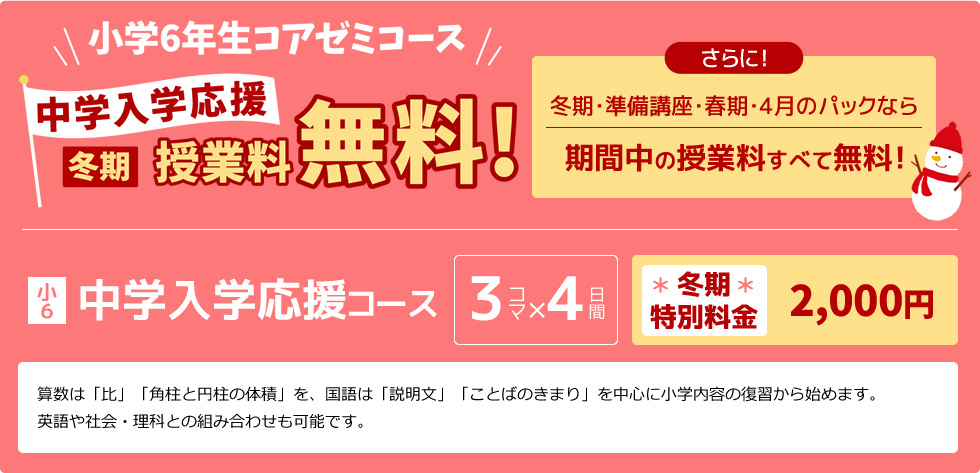 小学6年生コアゼミコース～中学入学応援～冬期授業料無料！さらに！冬期・準備講座・春期・4月のパックなら期間中の授業料すべて無料！／小6：中学準備コース 算数は「比」「角柱と円柱の体積」を、国語は「説明文」「ことばのきまり」を中心に小学内容の復習から始めます。英語や社会・理科との組み合わせも可能です。